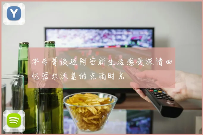 字母哥谈迈阿密新生活感受深情回忆密尔沃基的点滴时光