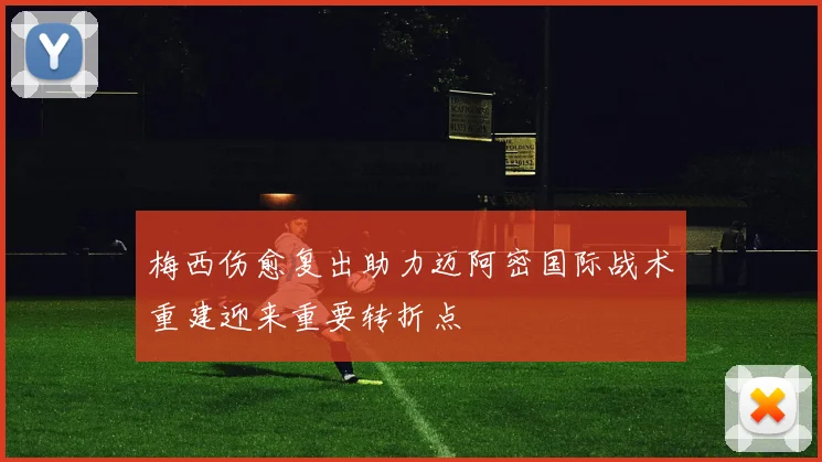 梅西伤愈复出助力迈阿密国际战术重建迎来重要转折点